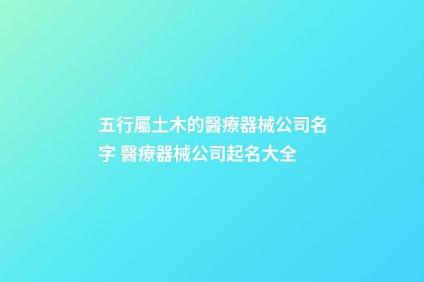 五行屬土木的醫療器械公司名字 醫療器械公司起名大全-第1張-公司起名-玄機派
